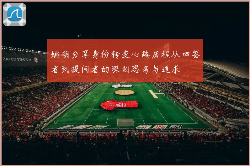 姚明分享身份转变心路历程从回答者到提问者的深刻思考与追求