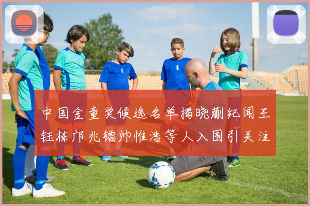 中国金童奖候选名单揭晓蒯纪闻王钰栋邝兆镭帅惟浩等人入围引关注