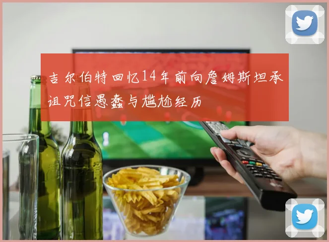 吉尔伯特回忆14年前向詹姆斯坦承诅咒信愚蠢与尴尬经历