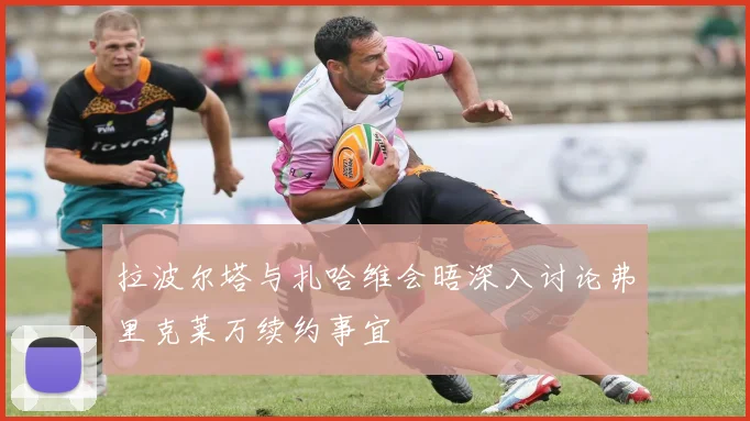 拉波尔塔与扎哈维会晤深入讨论弗里克莱万续约事宜