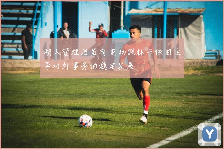 湖人管理层虽有变动佩林卡依旧主导对外事务的稳定发展