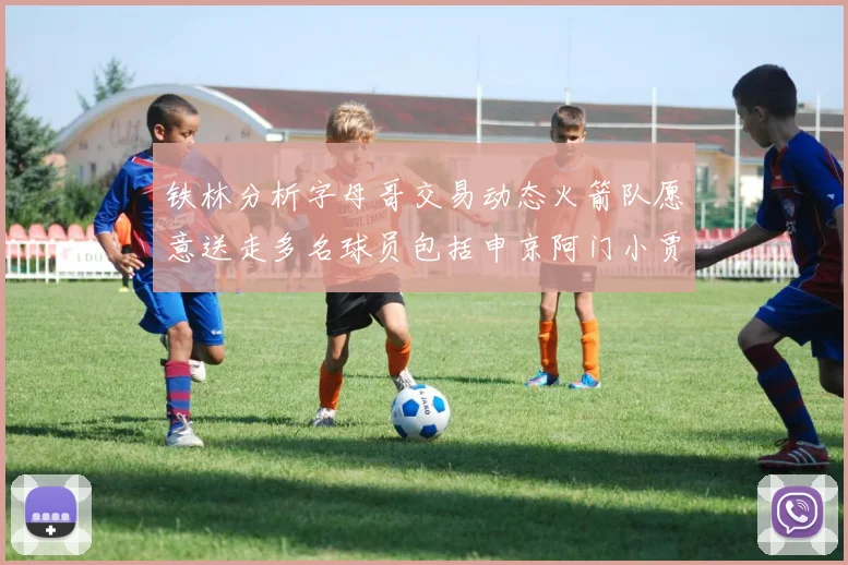 铁林分析字母哥交易动态火箭队愿意送走多名球员包括申京阿门小贾