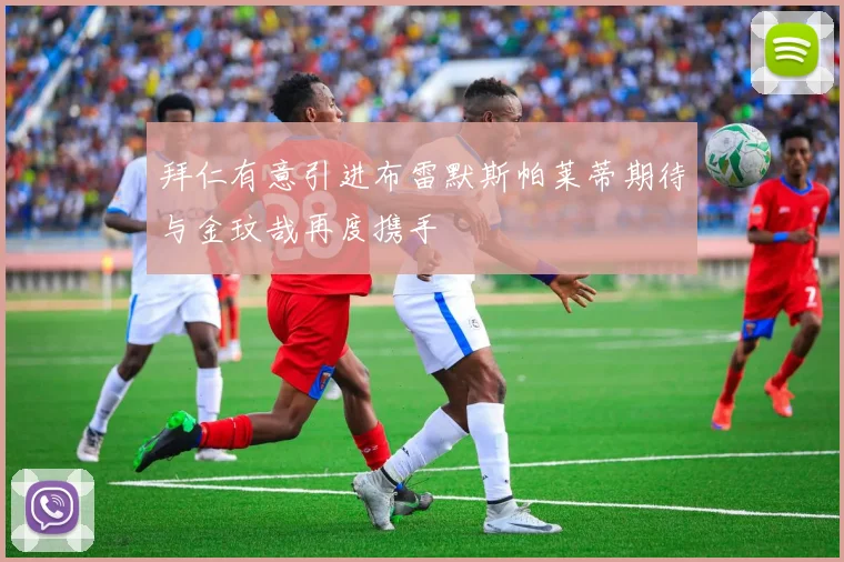 拜仁有意引进布雷默斯帕莱蒂期待与金玟哉再度携手