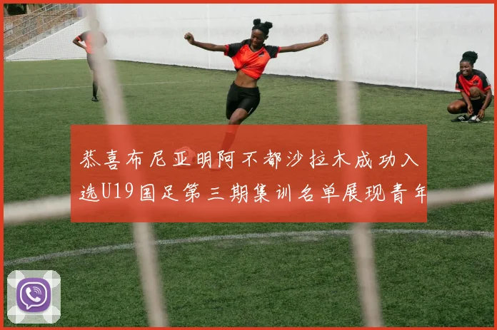恭喜布尼亚明阿不都沙拉木成功入选U19国足第三期集训名单展现青年才俊风采