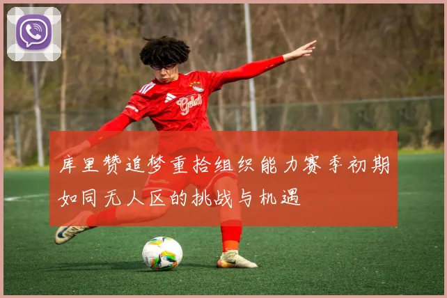 库里赞追梦重拾组织能力赛季初期如同无人区的挑战与机遇