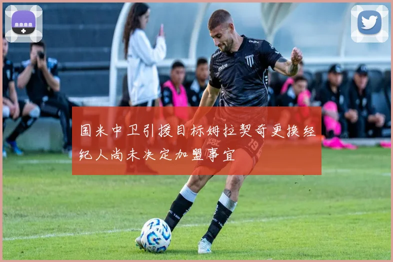 国米中卫引援目标姆拉契奇更换经纪人尚未决定加盟事宜