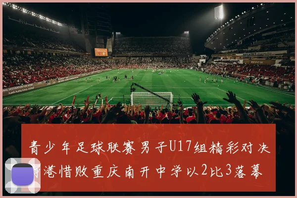 青少年足球联赛男子U17组精彩对决海港惜败重庆南开中学以2比3落幕