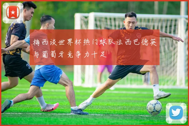 梅西谈世界杯热门球队法西巴德英与葡萄牙竞争力十足