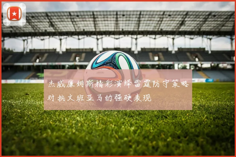 杰威廉姆斯精彩演绎雷霆防守策略对抗文班亚马的强硬表现