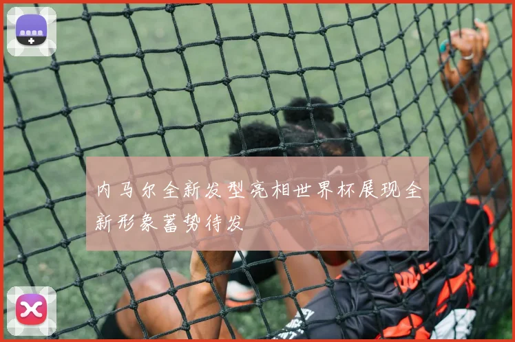 内马尔全新发型亮相世界杯展现全新形象蓄势待发