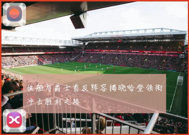 快船与爵士首发阵容揭晓哈登领衔冲击胜利之路