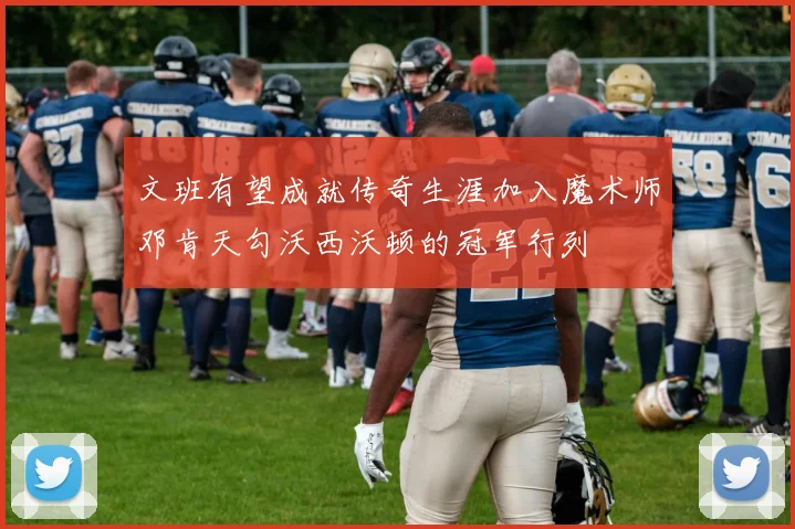 文班有望成就传奇生涯加入魔术师邓肯天勾沃西沃顿的冠军行列