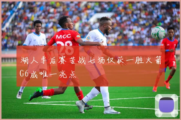 湖人季后赛苦战七场仅获一胜火箭G6成唯一亮点