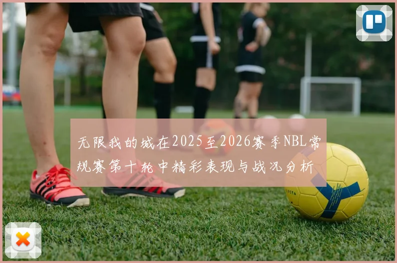无限我的城在2025至2026赛季NBL常规赛第十轮中精彩表现与战况分析