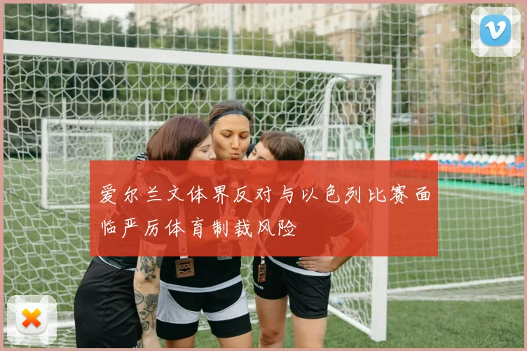 爱尔兰文体界反对与以色列比赛面临严厉体育制裁风险