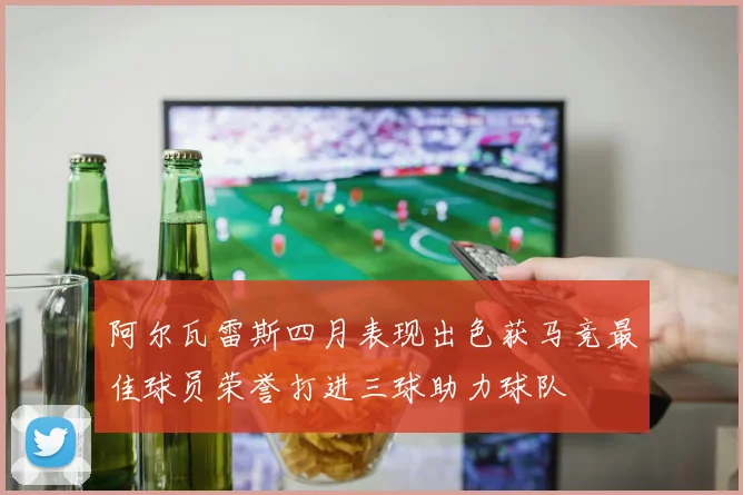 阿尔瓦雷斯四月表现出色获马竞最佳球员荣誉打进三球助力球队