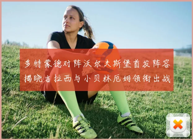 多特蒙德对阵沃尔夫斯堡首发阵容揭晓吉拉西与小贝林厄姆领衔出战