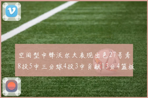 空间型中锋沃尔夫表现出色27号秀8投5中三分球4投3中贡献13分4篮板4助攻