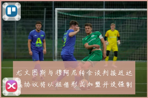 尤文图斯与穆阿尼转会谈判接近达成协议将以租借形式加盟并设强制买断条款