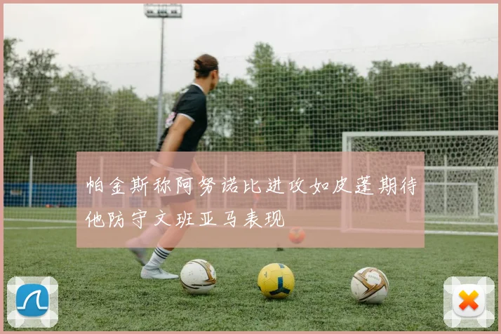 帕金斯称阿努诺比进攻如皮蓬期待他防守文班亚马表现