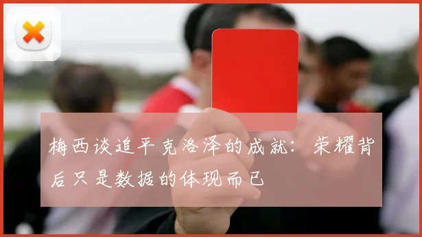 梅西谈追平克洛泽的成就：荣耀背后只是数据的体现而已