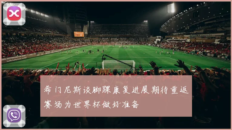 希门尼斯谈脚踝康复进展期待重返赛场为世界杯做好准备