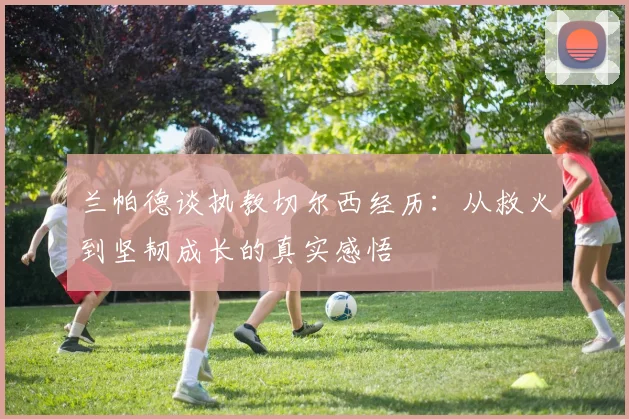 兰帕德谈执教切尔西经历：从救火到坚韧成长的真实感悟